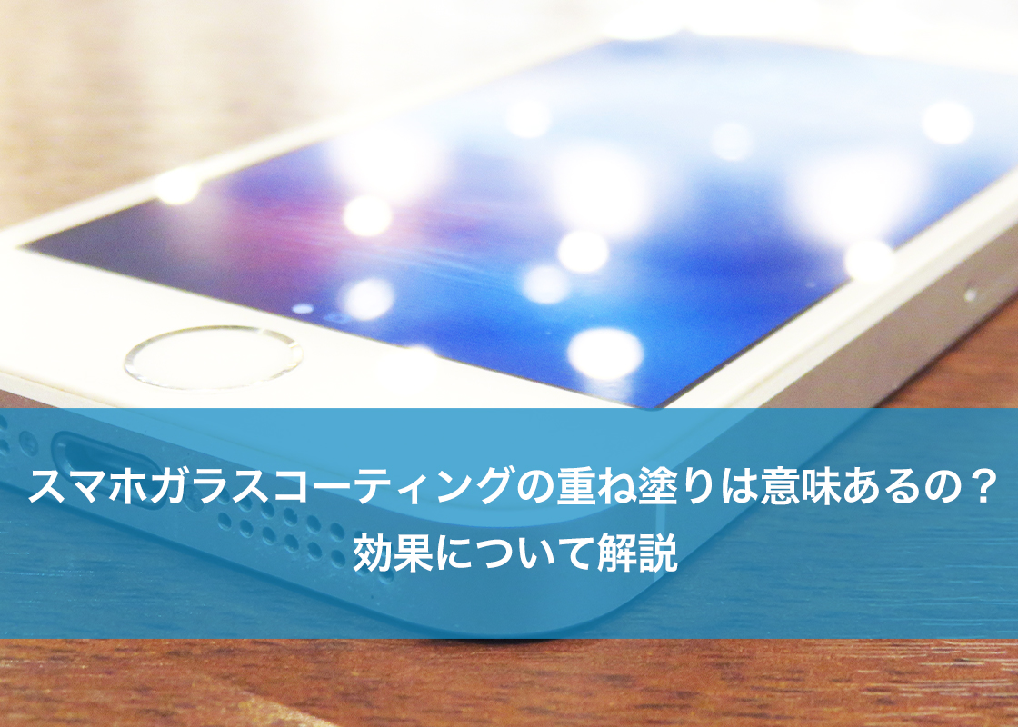 スマホガラスコーティングの重ね塗りは意味あるの?効果について解説
